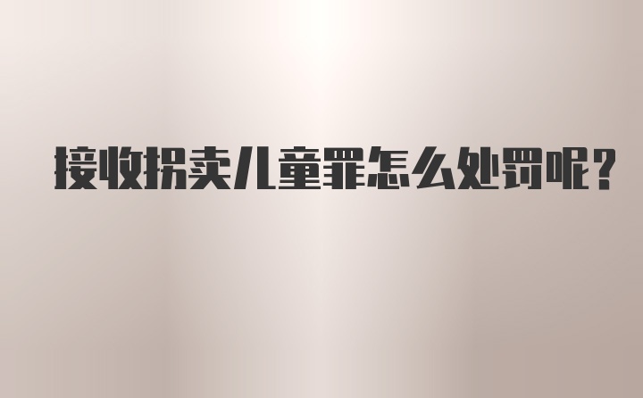 接收拐卖儿童罪怎么处罚呢?