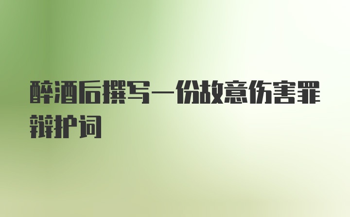 醉酒后撰写一份故意伤害罪辩护词