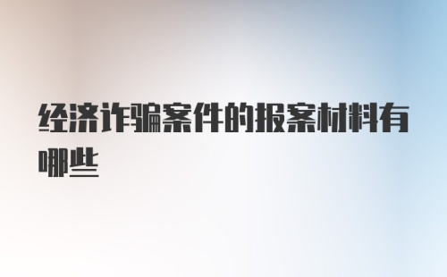 经济诈骗案件的报案材料有哪些