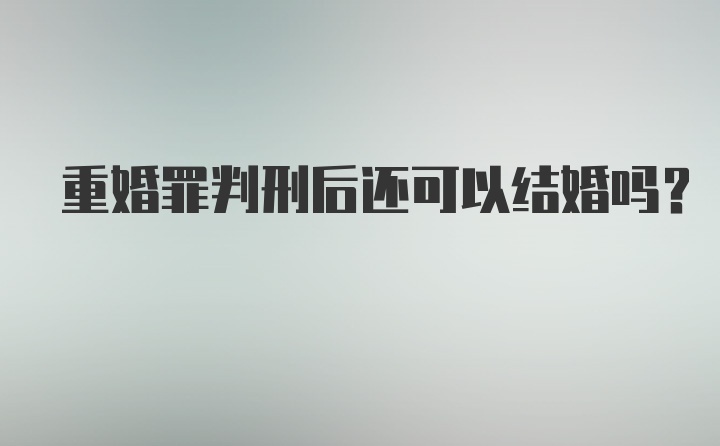 重婚罪判刑后还可以结婚吗？