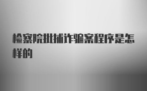 检察院批捕诈骗案程序是怎样的