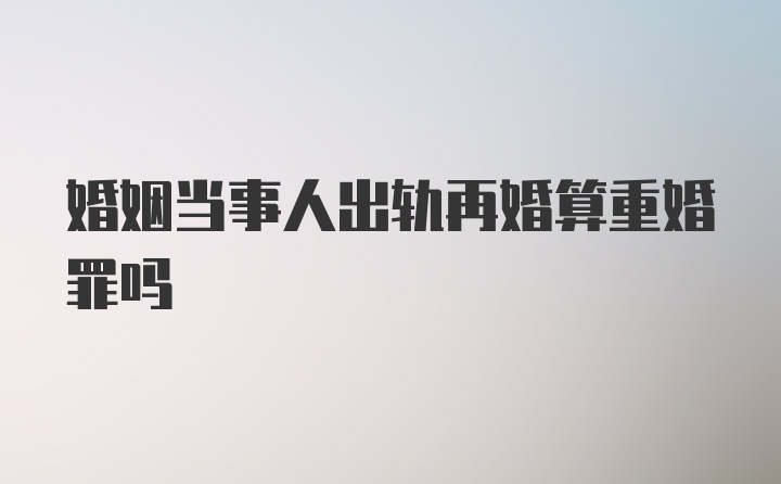 婚姻当事人出轨再婚算重婚罪吗