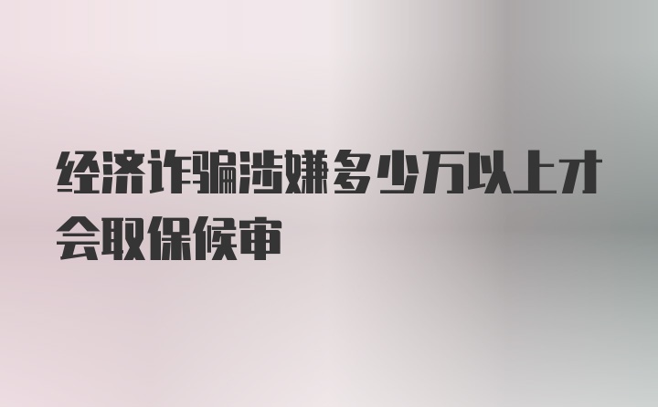 经济诈骗涉嫌多少万以上才会取保候审