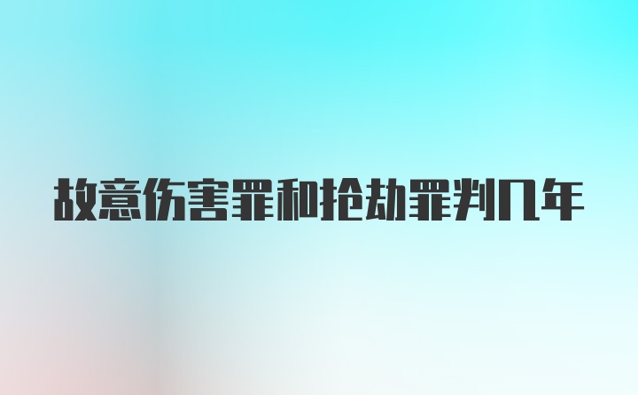 故意伤害罪和抢劫罪判几年