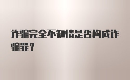 诈骗完全不知情是否构成诈骗罪？