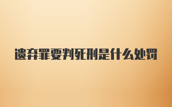 遗弃罪要判死刑是什么处罚