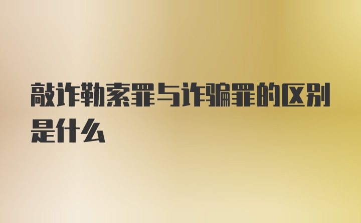 敲诈勒索罪与诈骗罪的区别是什么