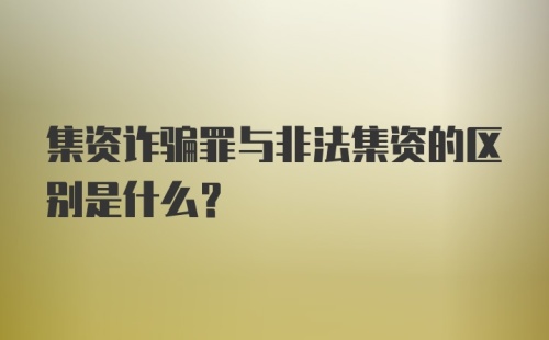 集资诈骗罪与非法集资的区别是什么？