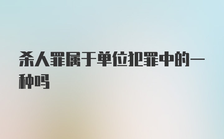 杀人罪属于单位犯罪中的一种吗