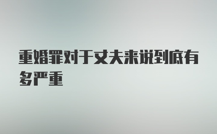 重婚罪对于丈夫来说到底有多严重