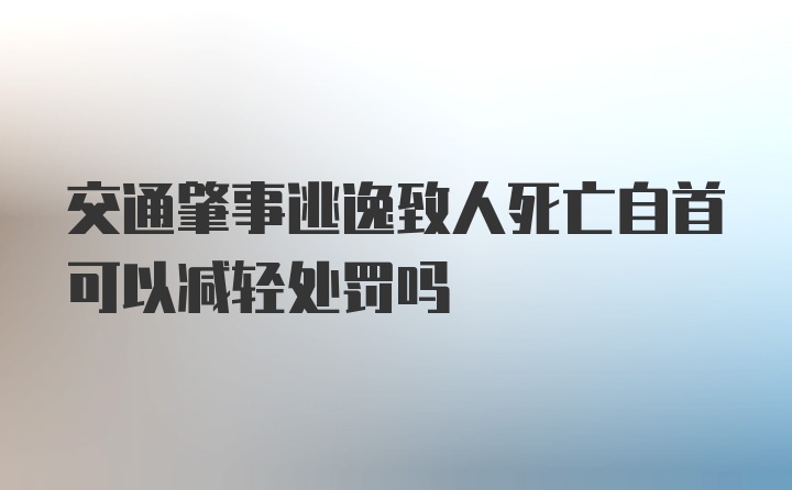 交通肇事逃逸致人死亡自首可以减轻处罚吗