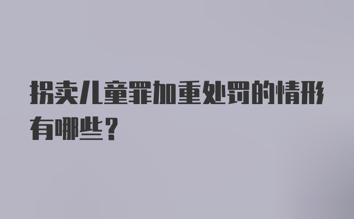 拐卖儿童罪加重处罚的情形有哪些?