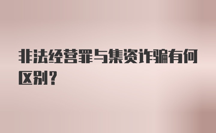 非法经营罪与集资诈骗有何区别？