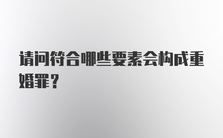 请问符合哪些要素会构成重婚罪？