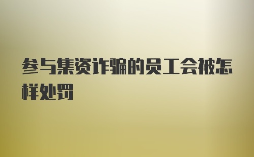 参与集资诈骗的员工会被怎样处罚