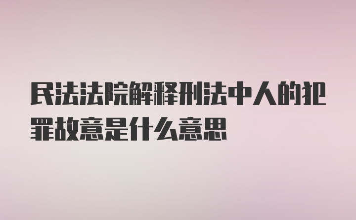 民法法院解释刑法中人的犯罪故意是什么意思