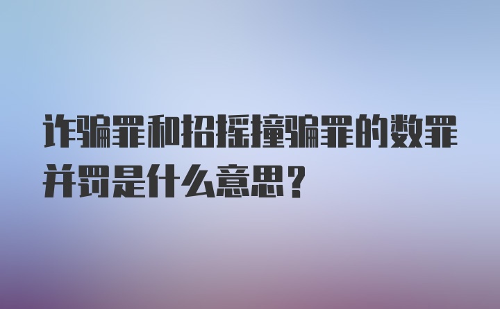 诈骗罪和招摇撞骗罪的数罪并罚是什么意思？