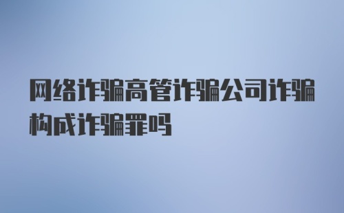 网络诈骗高管诈骗公司诈骗构成诈骗罪吗