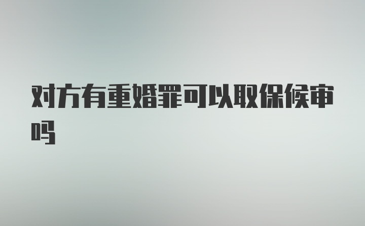 对方有重婚罪可以取保候审吗