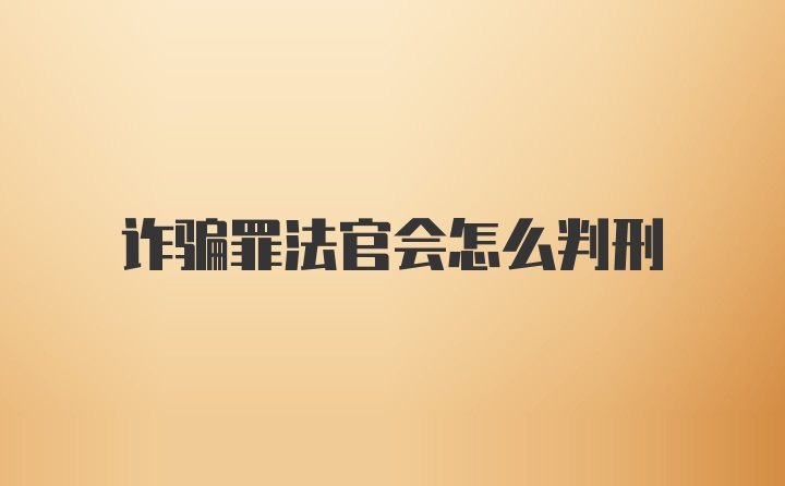 诈骗罪法官会怎么判刑