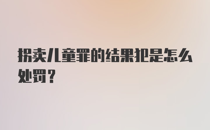 拐卖儿童罪的结果犯是怎么处罚?