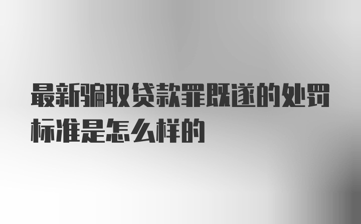 最新骗取贷款罪既遂的处罚标准是怎么样的