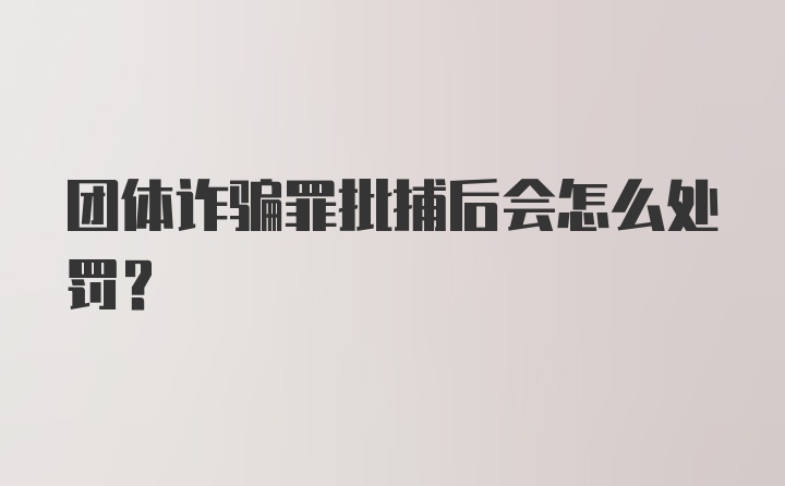 团体诈骗罪批捕后会怎么处罚?