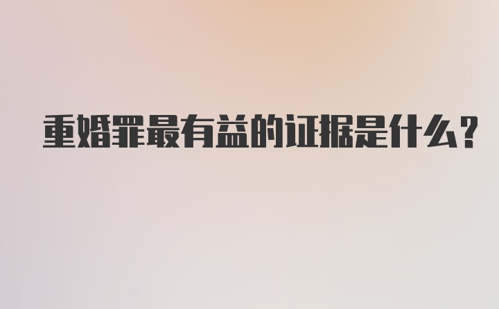 重婚罪最有益的证据是什么？