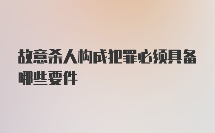 故意杀人构成犯罪必须具备哪些要件