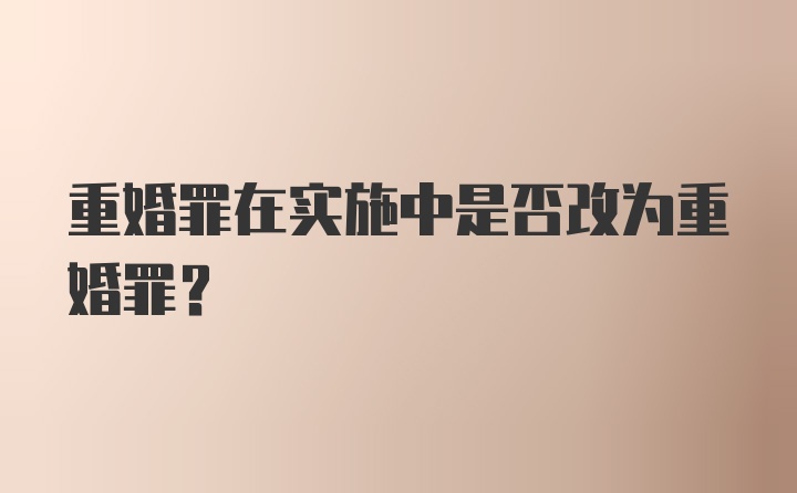 重婚罪在实施中是否改为重婚罪?