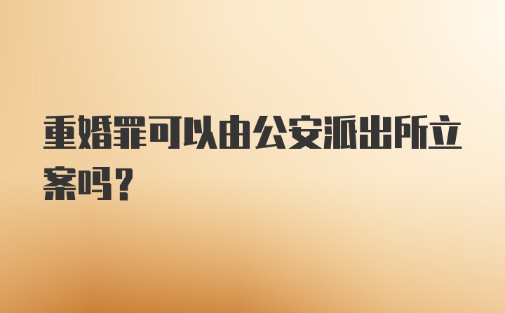 重婚罪可以由公安派出所立案吗？