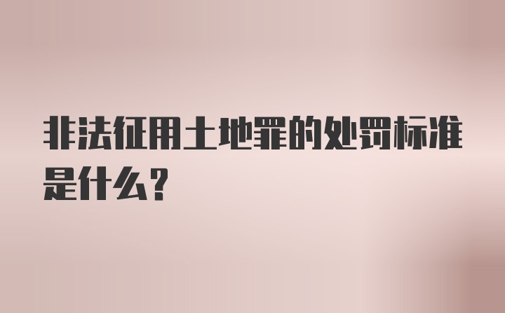 非法征用土地罪的处罚标准是什么？