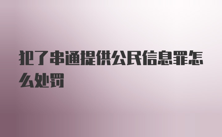 犯了串通提供公民信息罪怎么处罚