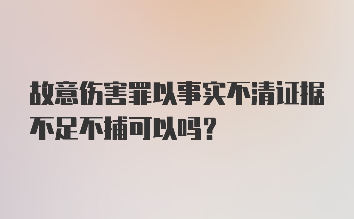 故意伤害罪以事实不清证据不足不捕可以吗？