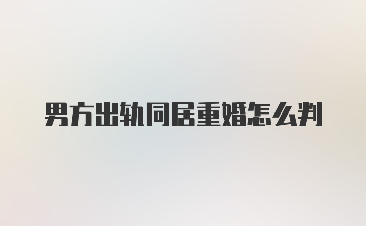 男方出轨同居重婚怎么判