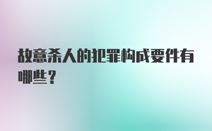 故意杀人的犯罪构成要件有哪些？