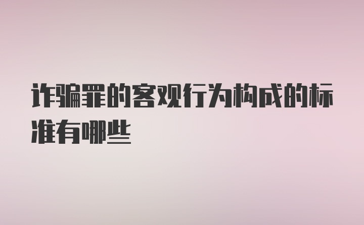 诈骗罪的客观行为构成的标准有哪些