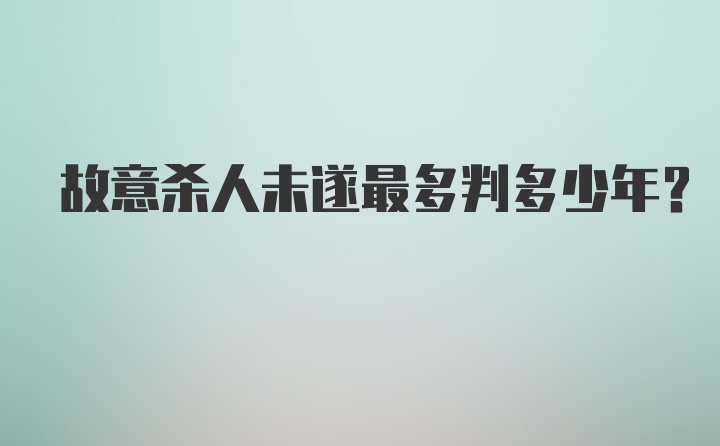 故意杀人未遂最多判多少年？