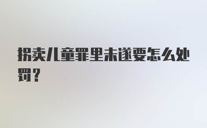 拐卖儿童罪里未遂要怎么处罚？