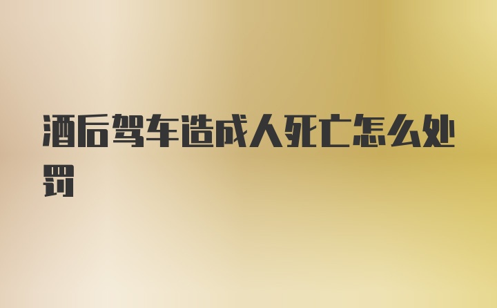 酒后驾车造成人死亡怎么处罚