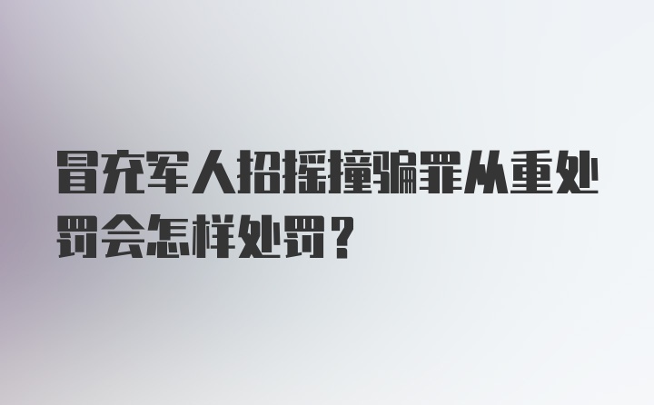 冒充军人招摇撞骗罪从重处罚会怎样处罚？