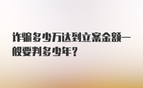 诈骗多少万达到立案金额一般要判多少年？