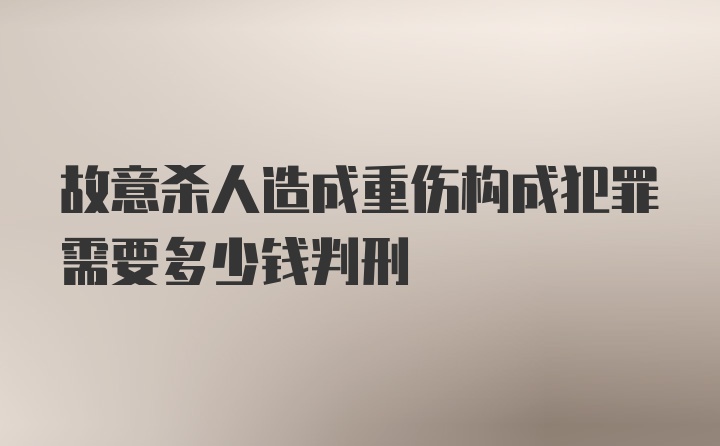 故意杀人造成重伤构成犯罪需要多少钱判刑