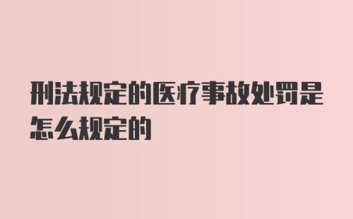 刑法规定的医疗事故处罚是怎么规定的