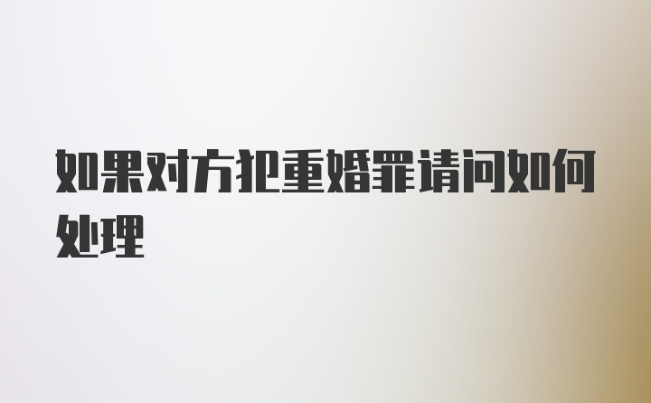 如果对方犯重婚罪请问如何处理