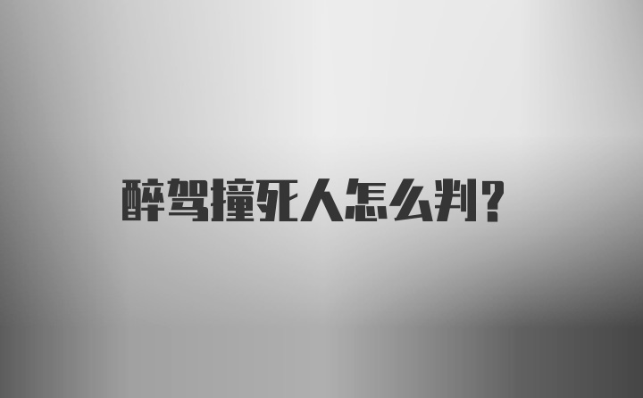 醉驾撞死人怎么判？