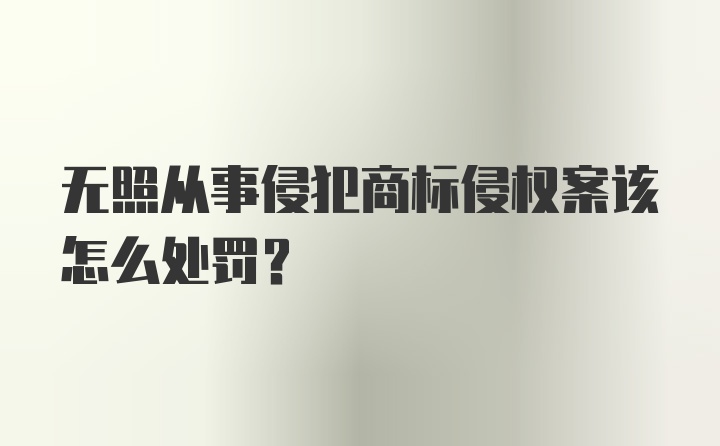 无照从事侵犯商标侵权案该怎么处罚？