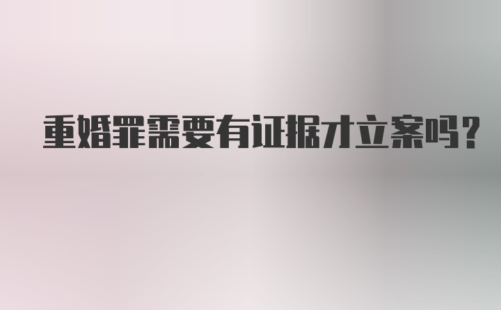 重婚罪需要有证据才立案吗？