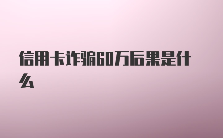 信用卡诈骗60万后果是什么