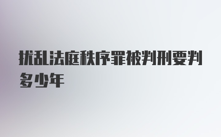 扰乱法庭秩序罪被判刑要判多少年